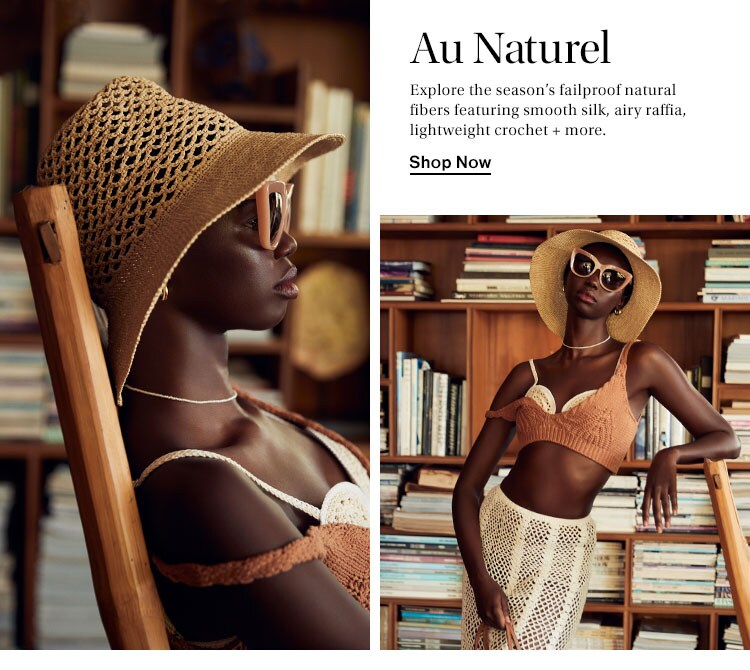 Au Naturel. Explore the season’s failproof natural fibers featuring smooth silk, airy raffia, lightweight crochet + more. Shop Now