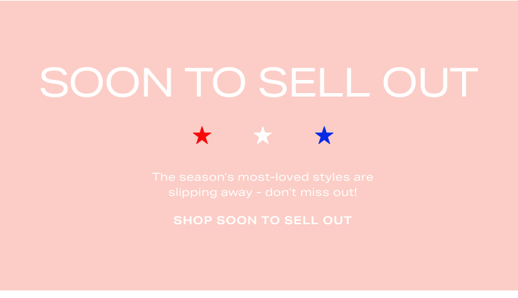 Soon to Sell Out. The season's most-loved styles are slipping away - don't miss out! Shop soon to sell out.