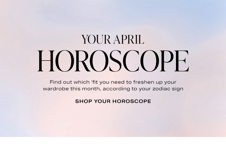 Your April Horoscope. Find out which ‘fit you need to freshen up your wardrobe this month, according to your zodiac sign. Shop Your Horoscope
