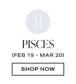 Pisces (Feb 19 - Mar 20) - Shop Now