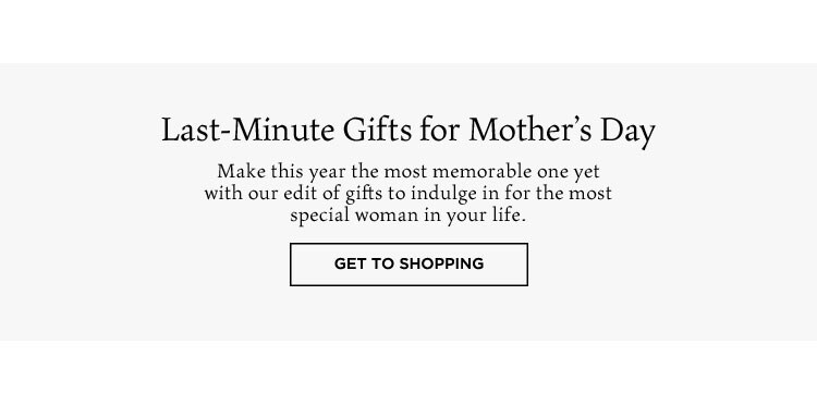 Last-Minute Gifts for Mother’s Day. Make this year the most memorable one yet with our edit of gifts to indulge in for the most special woman in your life. Get to Shopping