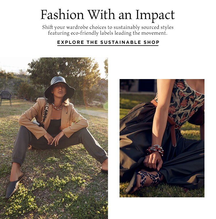 Fashion With an Impact. Shift your wardrobe choices to sustainably sourced styles featuring eco-friendly labels leading the movement. Explore the Sustainability Shop