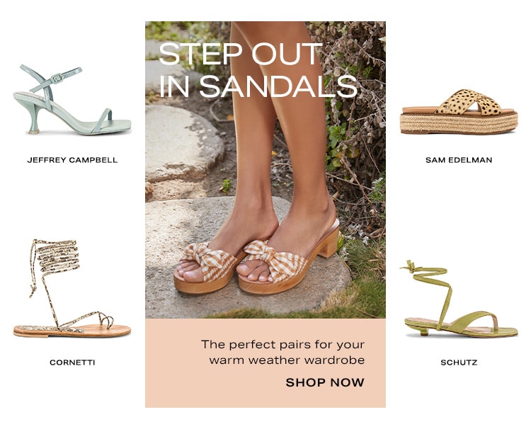 Step Out in Sandals. The perfect pairs for your warm weather wardrobe. Shop Now