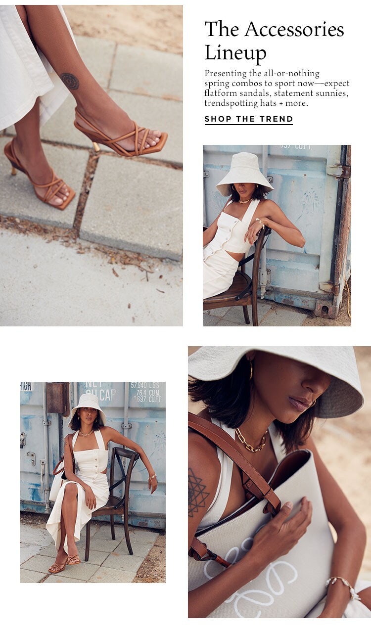The Accessories Lineup. Presenting the all-or-nothing spring combos to sport now—expect flatform sandals, statement sunnies, trendspotting hats + more. Shop the Trend