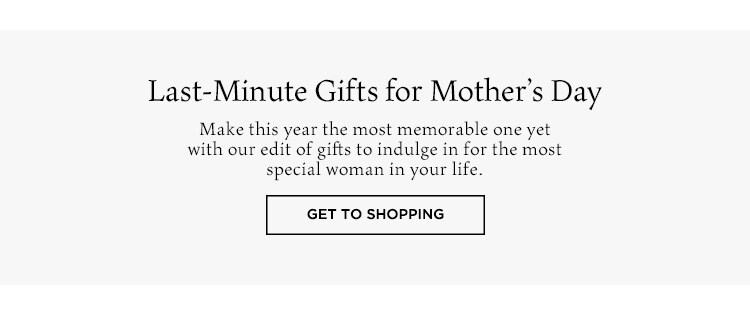 Last-Minute Gifts for Mother's Day. Make this year the most memorable one yet with our edit of gifts to indulge in for the most special woman in your life. Get to Shopping