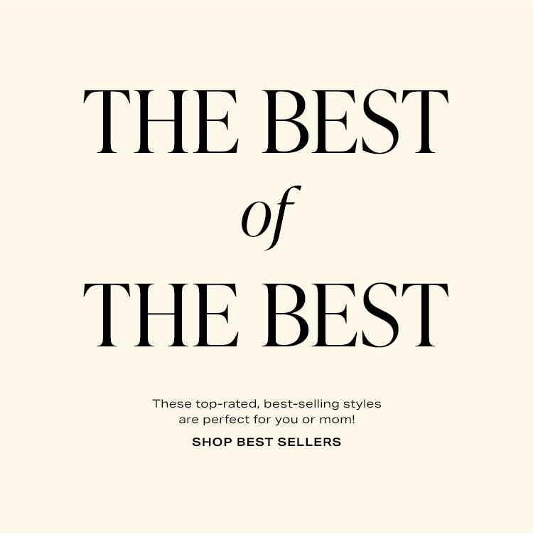 The Best of the Best. These top-rated, best-selling styles are perfect for you or mom! Shop best sellers.