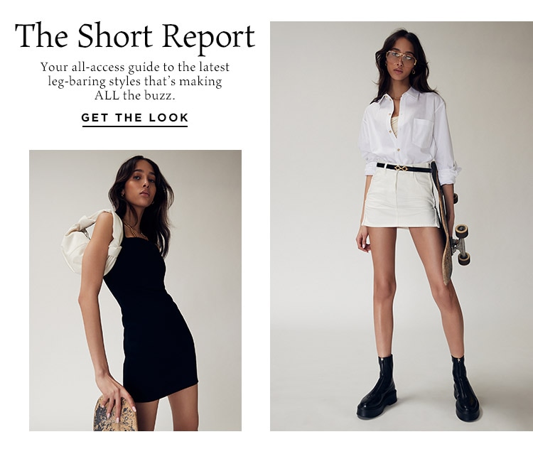 The Short Report: Your all-access guide to the latest leg-baring styles that’s making ALL the buzz. Get the Look