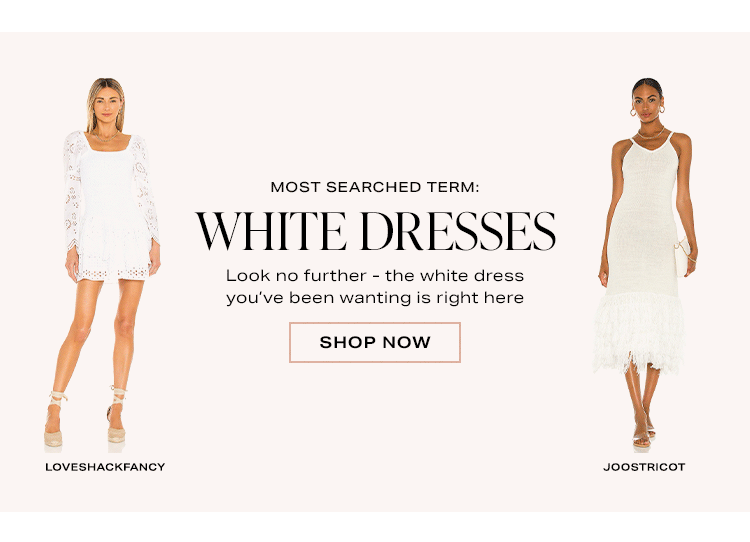 Most Searched Term: White Dresses. Look no further - the white dress you’ve been wanting is right here