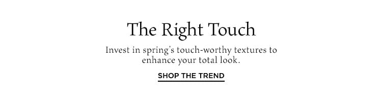 The Right Touch. Invest in spring’s touch-worthy textures to enhance your total look. Shop the Trend