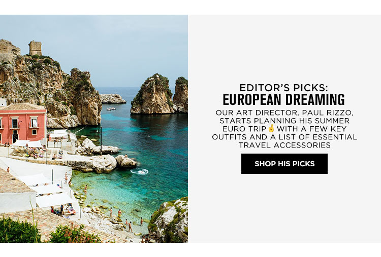 Editor’s Picks: European Dreaming. Our Art Director, Paul Rizzo, starts planning his summer Euro trip with a few key outfits and a list of essential travel accessories. SHOP HIS PICKS
