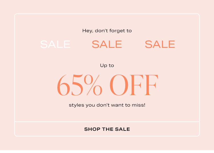 Hey, don't forget to Sale. Up to 65% off styles you don't want to miss! Shop the sale.