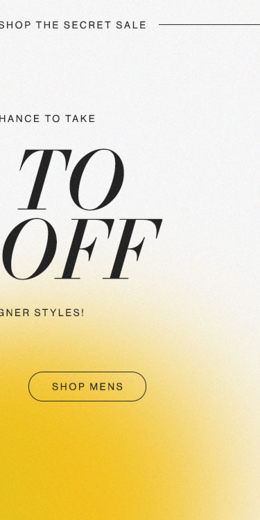 Your Early Invite to Shop the Secret Sale. Here's your chance to take up to 65% OFF select designer styles! Shop Mens