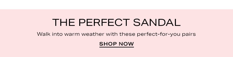 The Perfect Sandal. Walk into warm weather with these perfect-for-you pairs. Shop Now