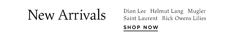 New Arrivals:  Dion Lee, Helmut Lang, Mugler, Saint Laurent, Rick Owens Lilies + more - Shop Now