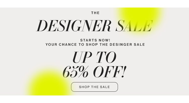 The Designer Sale Starts Now! Your chance to shop the designer sale - up to 65% off. Shop the Sale