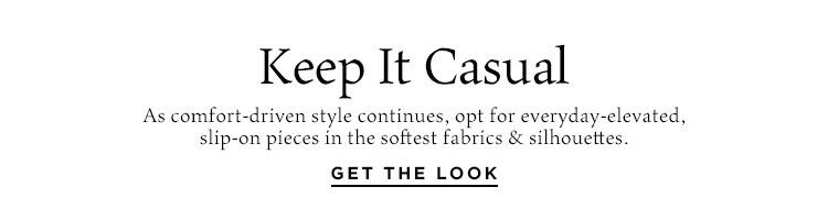 Keep It Casual. As comfort-driven style continues, opt for everyday-elevated, slip-on pieces in the softest fabrics & silhouettes. Get the Look