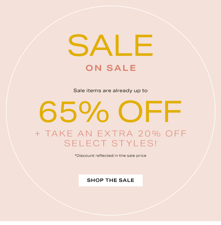 Sale on Sale. Sale items are already up to 65% off + take an EXTRA 20% off select styles! *Discount reflected in the sale price. Shop the sale.