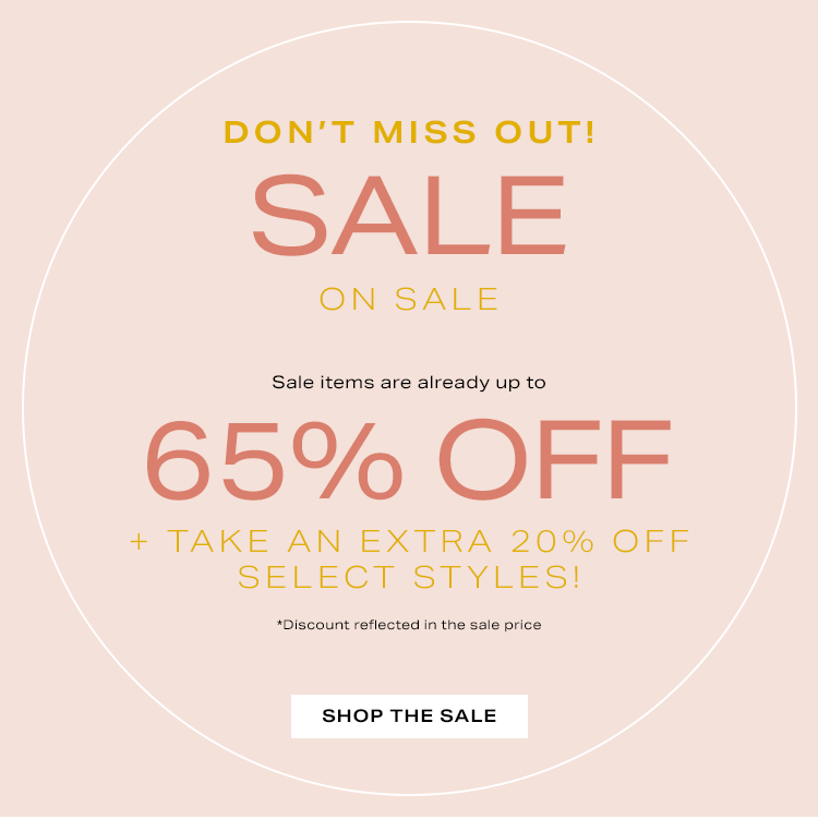 Don't Miss Out! Sale on Sale. Sale items are already up to 65% off + take an EXTRA 20% off select styles! *Discount reflected in the sale price. Shop the sale.