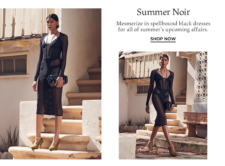 Summer Noir: Mesmerize in spellbound black dresses for all of summer’s upcoming affairs. Shop Now