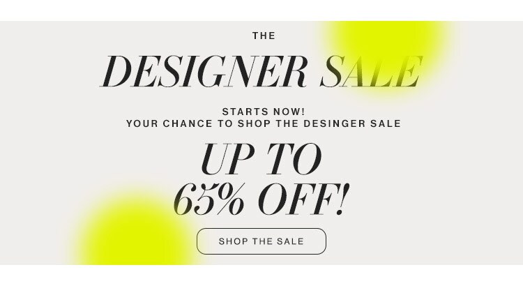 The Designer Sale Starts Now! Your chance to shop the designer sale - up to 65% off. Shop the Sale