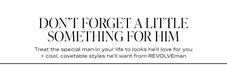 Don’t Forget A Little Something For Him. Treat the special man in your life to looks he’ll love for you + cool, covetable styles he’ll want from REVOLVEman