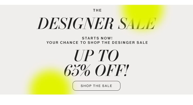 The Designer Sale Starts Now! Your chance to shop the designer sale - up to 65% off. Shop the Sale