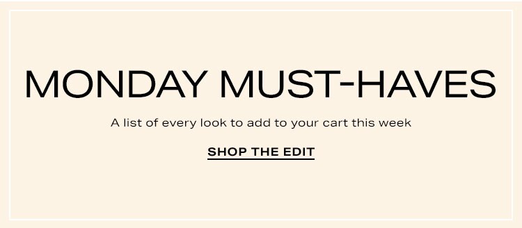 Monday Must-Haves. A list of every look to add to your cart this week. Shop the Edit