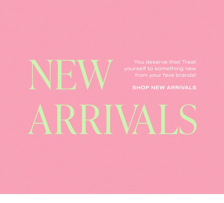 New Arrivals. You deserve this! Treat yourself to something new from your fave brands! Shop New Arrivals
