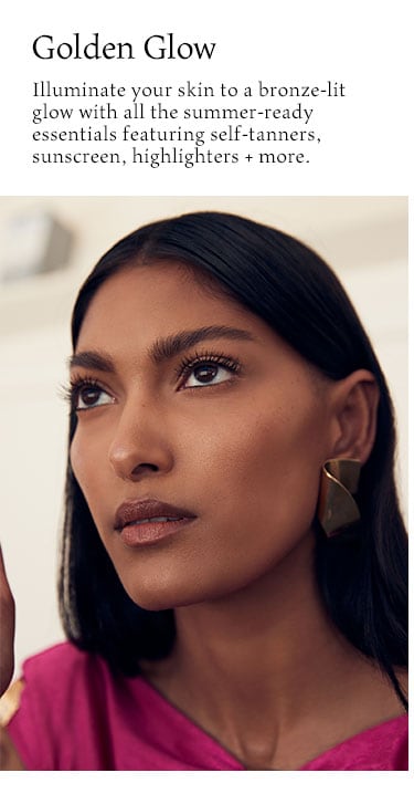 Golden Glow. Illuminate your skin to a bronze-lit glow with all the summer-ready essentials featuring self-tanners, sunscreen, highlighters + more.