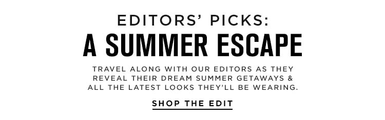 Editors' Picks: A Summer Escape. Travel along with our editors as they reveal their dream summer getaways & all the latest looks they’ll be wearing. Shop the Edit
