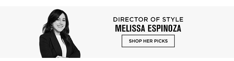MELISSA ESPINOZA, DIRECTOR OF STYLE. SHOP HER PICKS