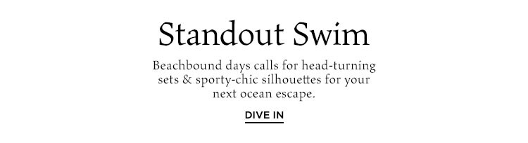 Standout Swim. Beachbound days calls for head-turning sets & sporty-chic silhouettes for your next ocean escape. Dive In