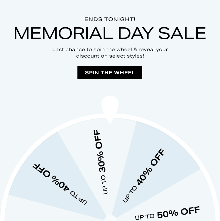 ENDS TONIGHT! Memorial Day Sale DEK: Last chance to spin the wheel & reveal your discount on select styles! Spin The Wheel