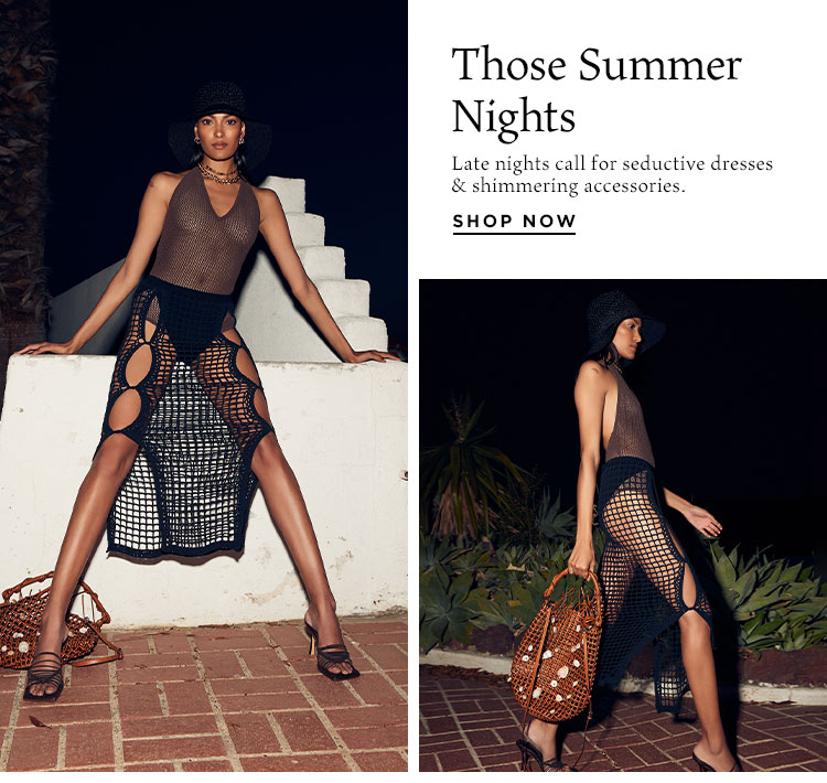 Those Summer Nights. Late nights call for seductive dresses & shimmering accessories. Shop Now