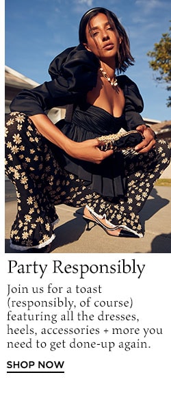 Party Responsibly. Join us for a toast (responsibly, of course) featuring all the dresses, heels, accessories + more you need to get done-up again. Shop Now