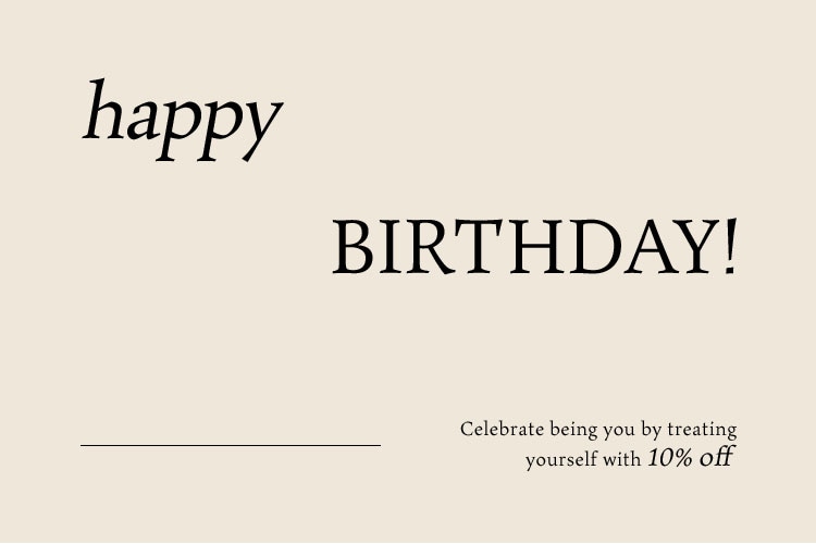 Happy Birthday! Yay! It's your birthday! Celebrate being you by taking 10% off your birthday present to yourself. Start shopping to activate your code.