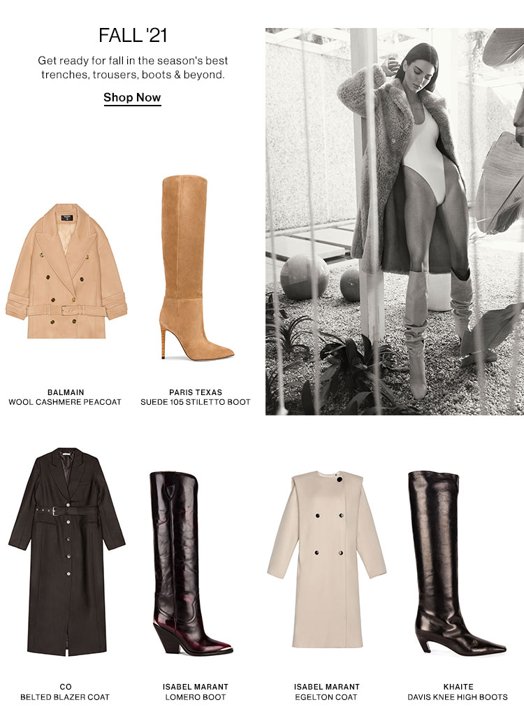 Fall '21. Get ready for fall in the season's best trenches, trousers, boots & beyond. Shop Now