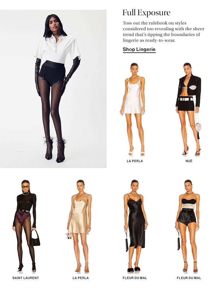 Full Exposure. Toss out the rulebook on styles considered too revealing with the sheer trend that’s tipping the boundaries of lingerie as ready-to-wear. Shop Lingerie