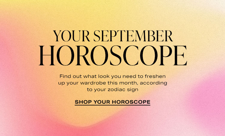 Your September Horoscope. Find out what look you need to freshen up your wardrobe this month, according to your zodiac sign. Shop Your Horoscope
