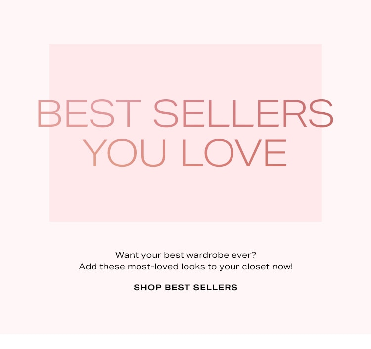 Best Sellers You Love. Want your best wardrobe ever? Add these most-loved looks to your closet now! Shop Best Sellers