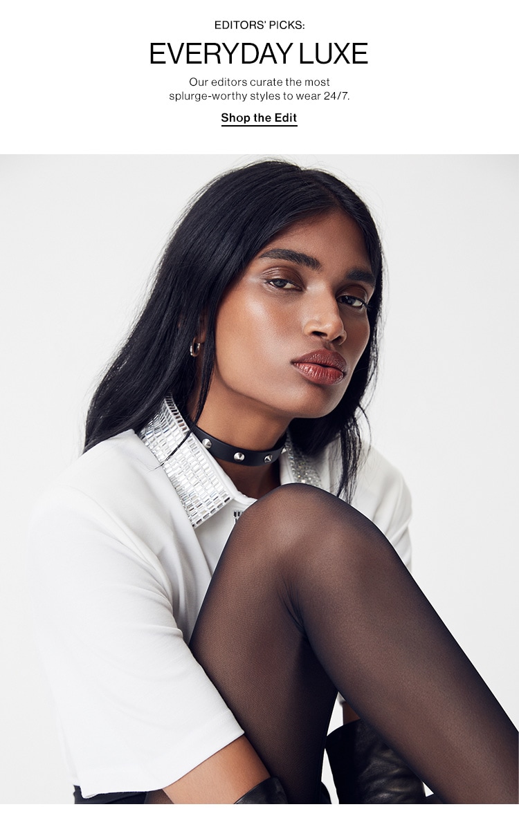 Editors' Picks: Everyday Luxe. Our editors curate the most splurge-worthy styles to wear 24/7. Shop the Edit