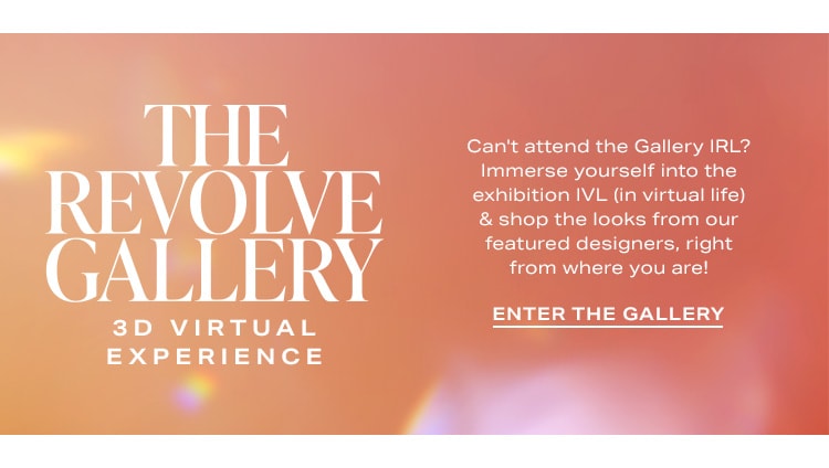 The REVOLVE Gallery 3D Virtual Experience. Can't attend the Gallery IRL? Immerse yourself into the exhibition IVL (in virtual life) & shop the looks from our featured designers, right from where you are! Enter the Gallery