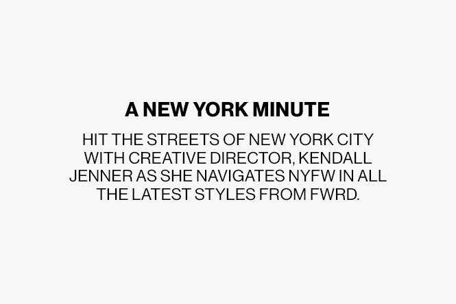 Hit the streets of New York City with Creative Director, Kendall Jenner as she navigates NYFW in all the latest styles from FWRD.