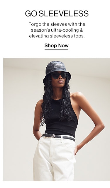 Go Sleeveless: Forgo the sleeves with the season’s ultra-cooling & elevating sleeveless tops. Shop Now