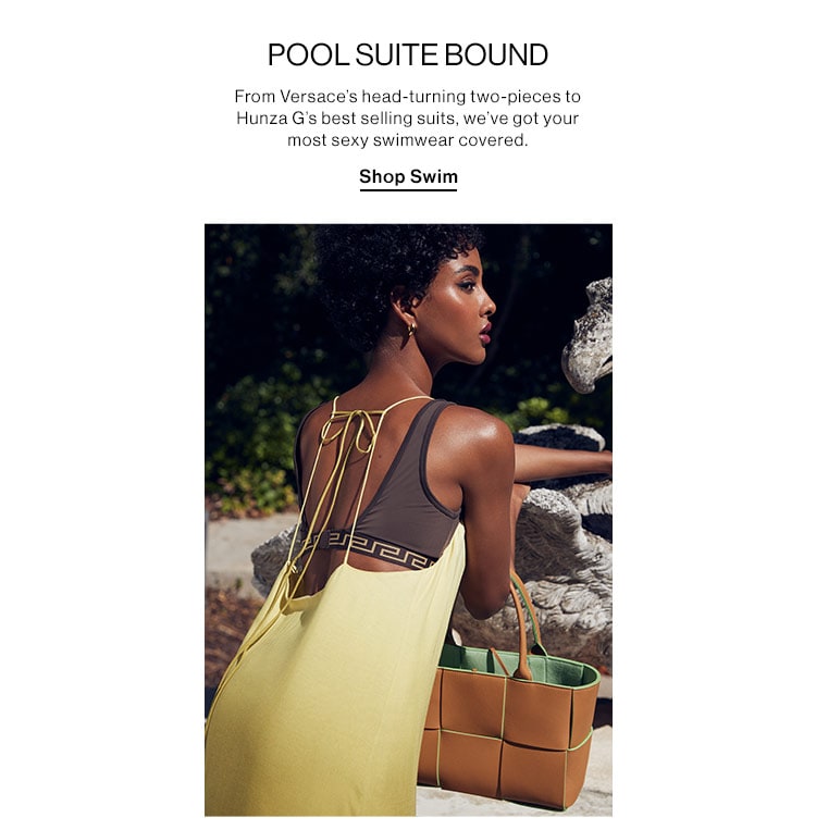 Pool Suite Bound: From Versace’s head-turning two-pieces to Hunza G’s best selling suits, we’ve got your most sexy swimwear covered. CShop Swim POOL SUITE BOUND From Versace's head-turning two-pieces to Hunza G's best selling suits, we've got your most sexy swimwear covered Shop Swim 
