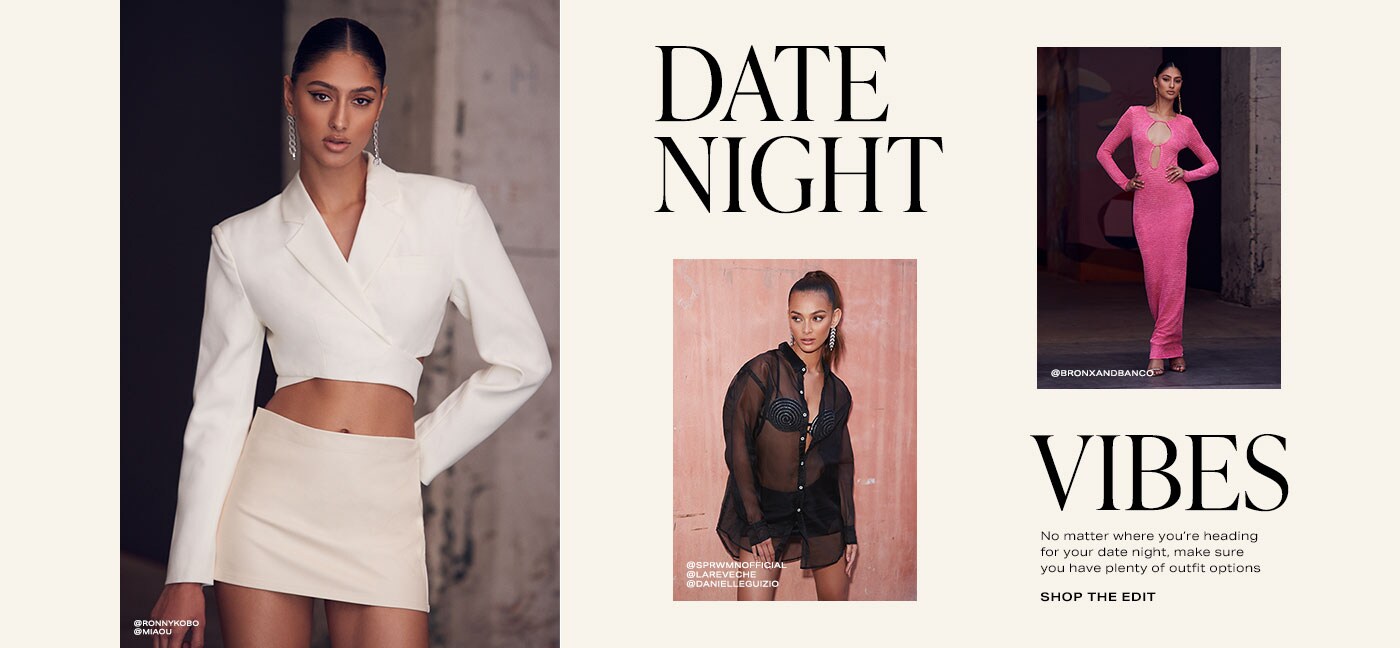 A photo of a model wearing a white fitted cropped blazer top that features a criss-crossed hem that creates slight cutouts on the side. She has it paired with a cream mini skirt. A photo of a model wearing a black mesh button top, halfway unbuttoned, over a rhinestone bra top and a black micro mini skirt. A photo of a model wearing a hot pink ribbed long-sleeve maxi dress that features a large round cutout in the center of her chest with a smaller round cutout right underneath it. She has it paired with gold dangle chandelier earrings. Date Night Vibes. Shop the Edit.