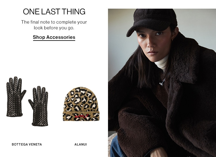 ONELAST THING The final note to complete your look before you go. Shop Accessories BOTTEGA VENETA ALANUI 