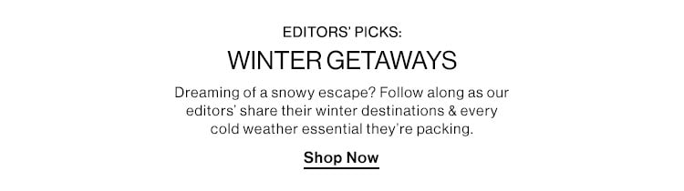 EDITORS PICKS: WINTER GETAWAYS. Dreaming of a snowy escape? Follow along as our editors share their winter destinations & every cold weather essential theyre packing. Shop Now