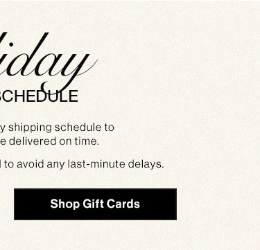 Holiday Shipping Schedule. Shop Gift Cards.