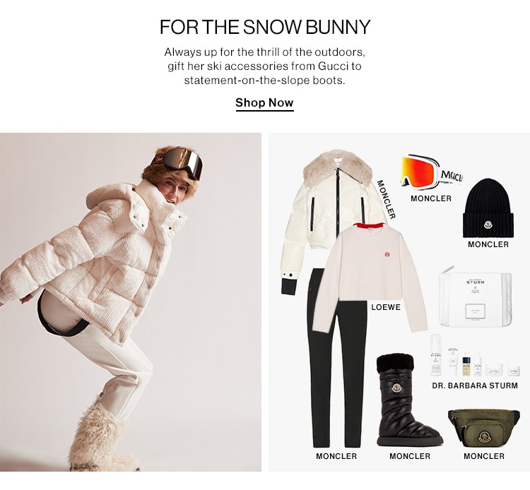FOR THE SNOW BUNNY Always up for the thrill of the outdoors, gift her ski accessories from Gucci to statement-on-the-slope boots. Shop Now 18 iM g 5 o gy W % woncLen % 3 MONCLER LOEWE DR.BARBARA STURM MONCLER MONCLER MONCLER 